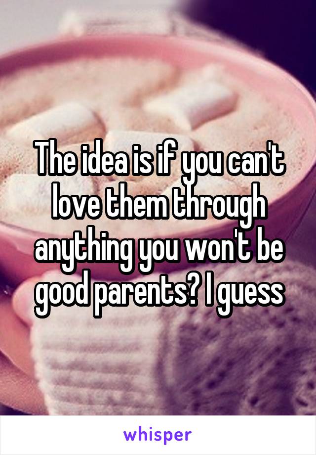 The idea is if you can't love them through anything you won't be good parents? I guess