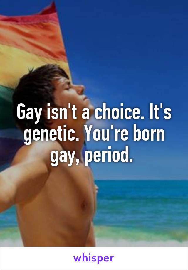 Gay isn't a choice. It's genetic. You're born gay, period. 