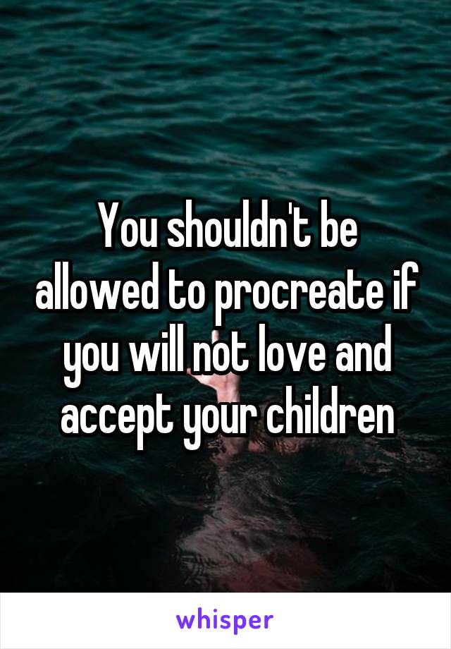 You shouldn't be allowed to procreate if you will not love and accept your children