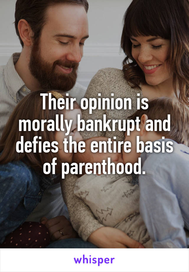 Their opinion is morally bankrupt and defies the entire basis of parenthood.