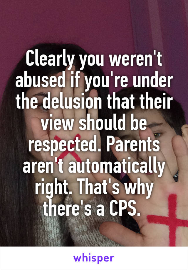 Clearly you weren't abused if you're under the delusion that their view should be respected. Parents aren't automatically right. That's why there's a CPS. 