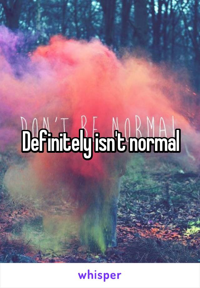 Definitely isn't normal