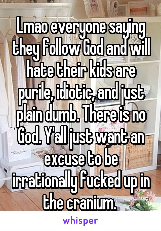 Lmao everyone saying they follow God and will hate their kids are purile, idiotic, and just plain dumb. There is no God. Y'all just want an excuse to be irrationally fucked up in the cranium. 