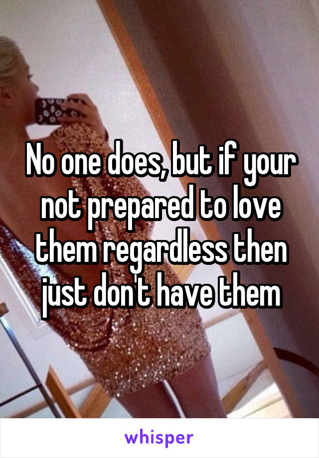 No one does, but if your not prepared to love them regardless then just don't have them