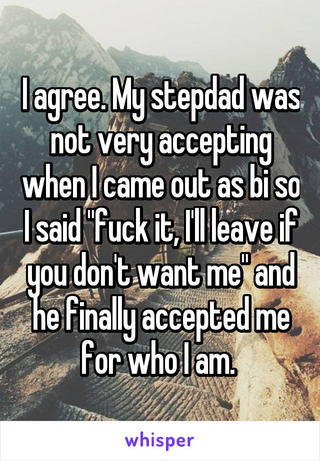 I agree. My stepdad was not very accepting when I came out as bi so I said "fuck it, I'll leave if you don't want me" and he finally accepted me for who I am. 