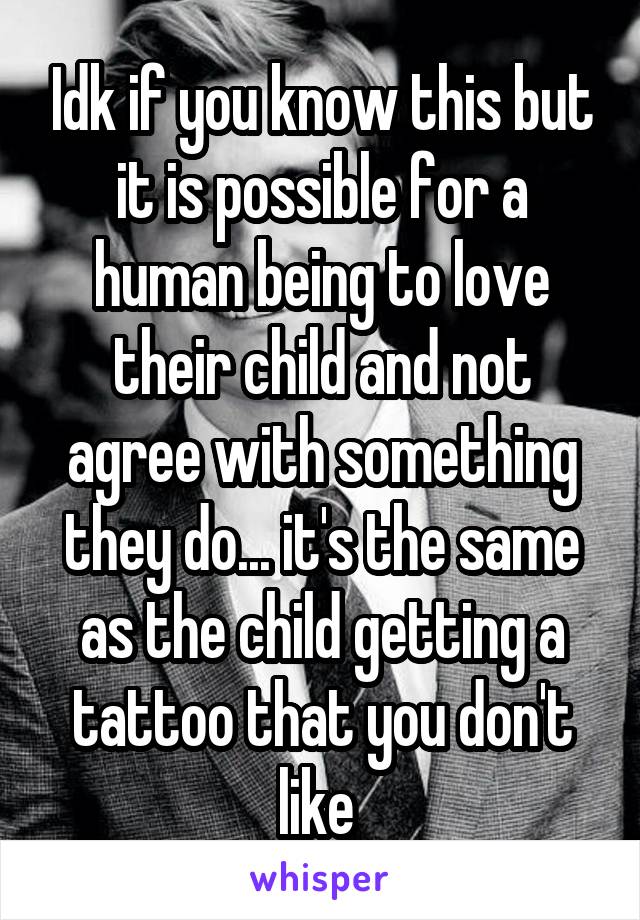 Idk if you know this but it is possible for a human being to love their child and not agree with something they do... it's the same as the child getting a tattoo that you don't like 