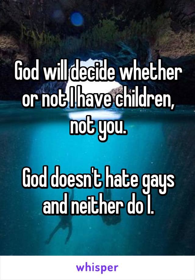 God will decide whether or not I have children, not you.

God doesn't hate gays and neither do I.