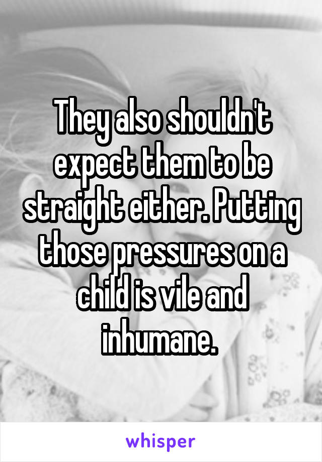 They also shouldn't expect them to be straight either. Putting those pressures on a child is vile and inhumane. 