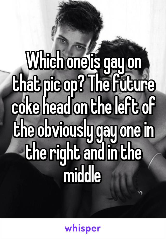 Which one is gay on that pic op? The future coke head on the left of the obviously gay one in the right and in the middle 