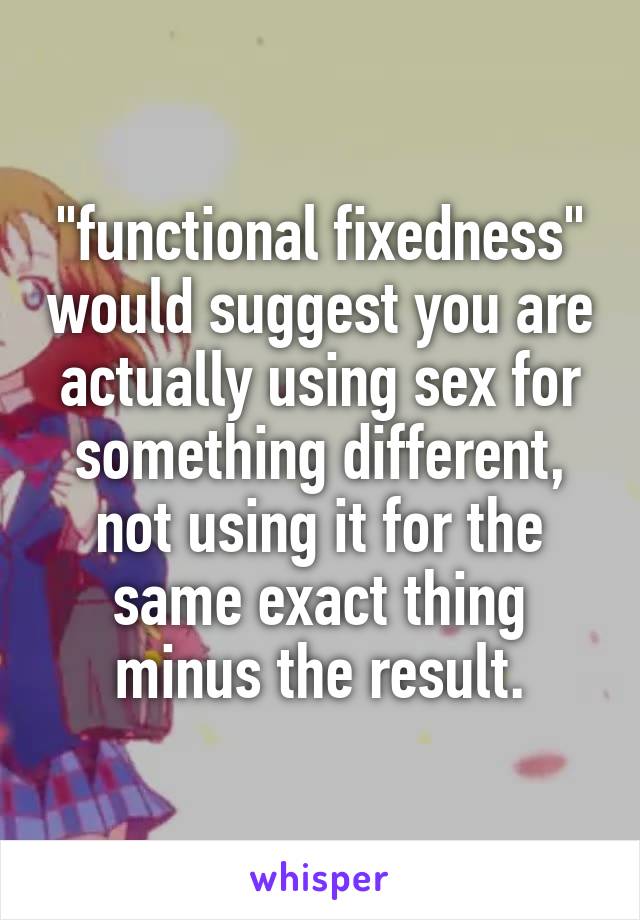 "functional fixedness" would suggest you are actually using sex for something different, not using it for the same exact thing minus the result.