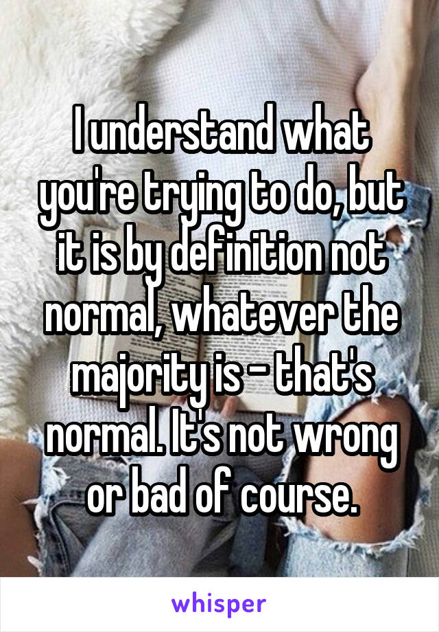 I understand what you're trying to do, but it is by definition not normal, whatever the majority is - that's normal. It's not wrong or bad of course.