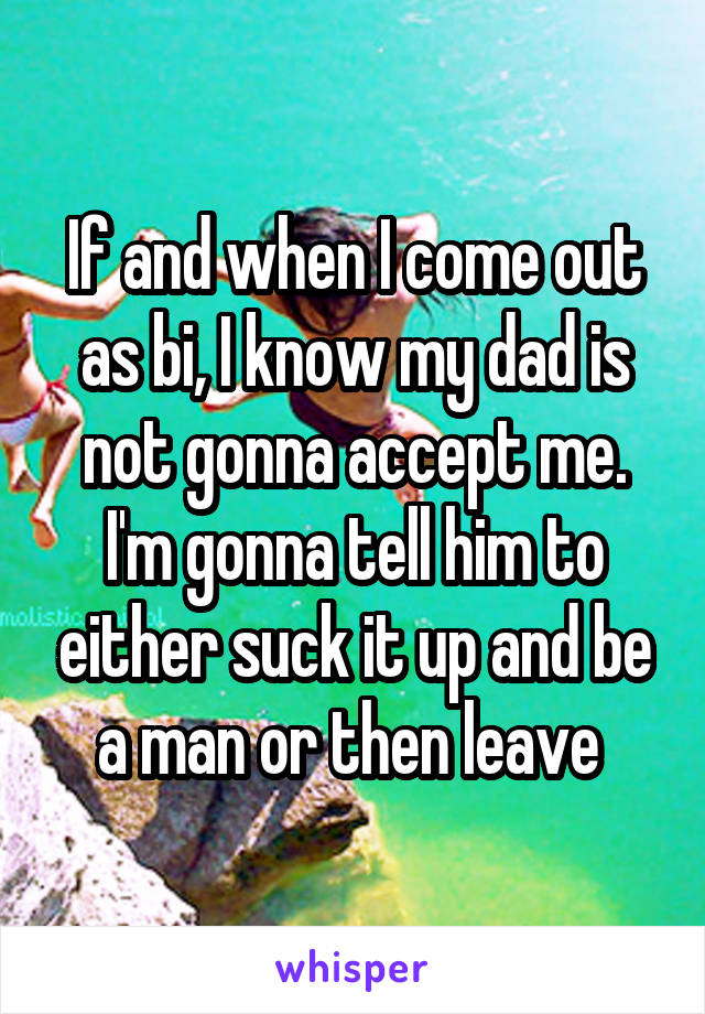 If and when I come out as bi, I know my dad is not gonna accept me. I'm gonna tell him to either suck it up and be a man or then leave 