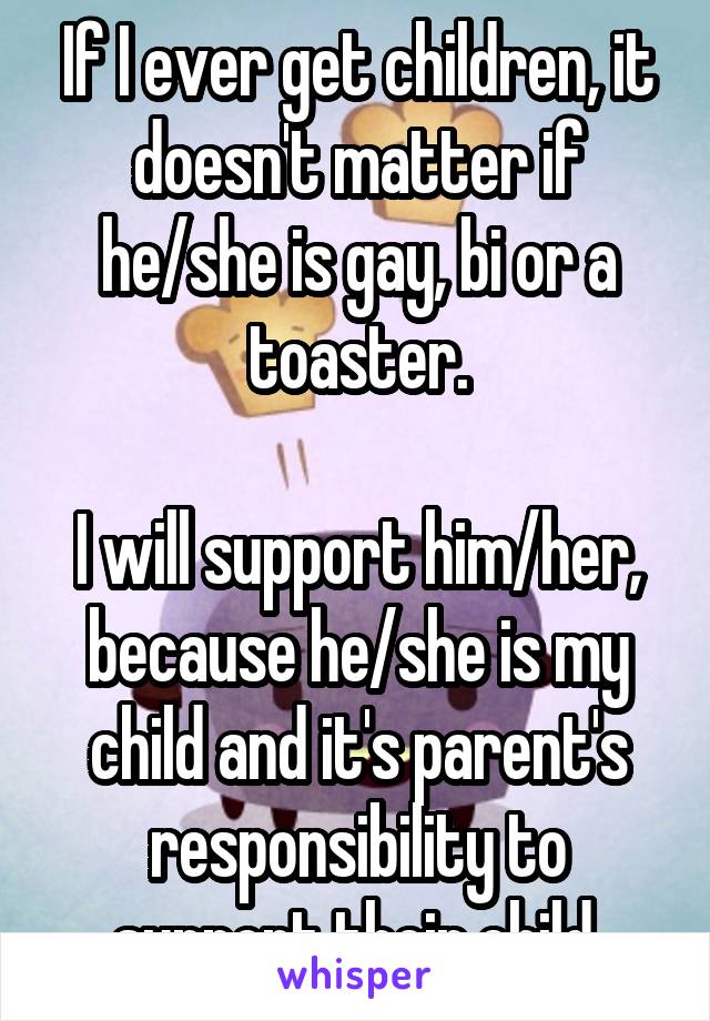 If I ever get children, it doesn't matter if he/she is gay, bi or a toaster.

I will support him/her, because he/she is my child and it's parent's responsibility to support their child.