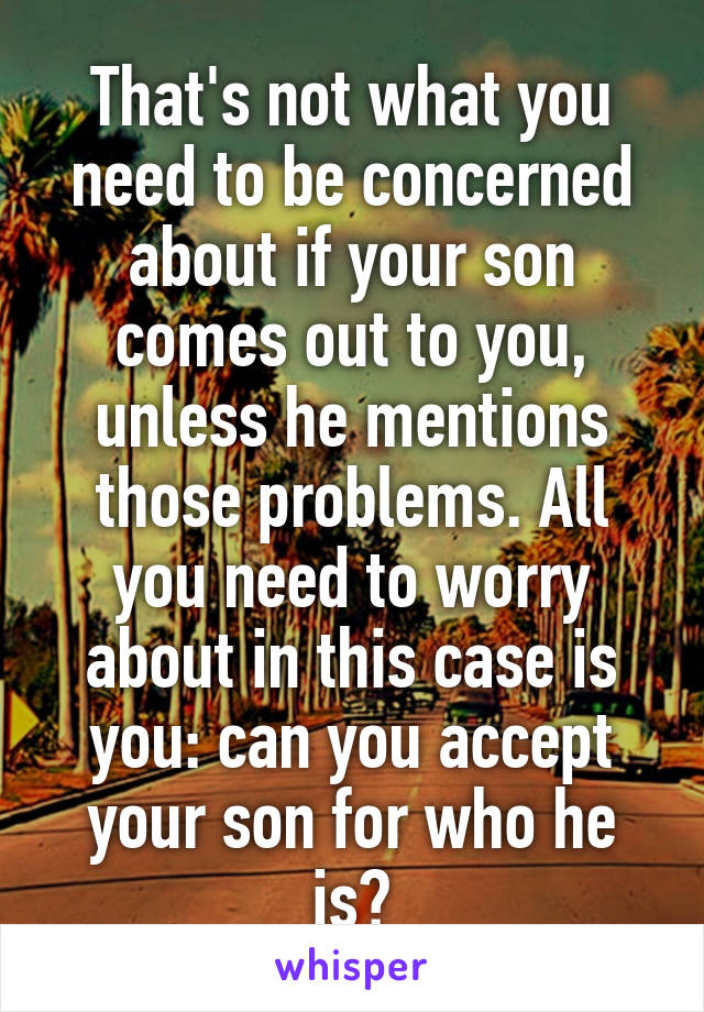 That's not what you need to be concerned about if your son comes out to you, unless he mentions those problems. All you need to worry about in this case is you: can you accept your son for who he is?