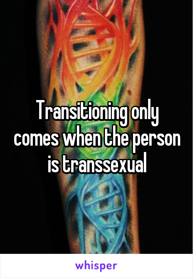 Transitioning only comes when the person is transsexual