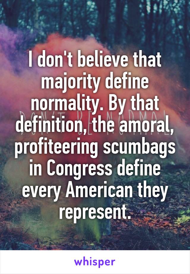 I don't believe that majority define normality. By that definition, the amoral, profiteering scumbags in Congress define every American they represent.