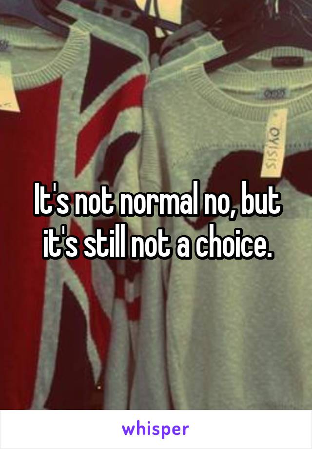 It's not normal no, but it's still not a choice.