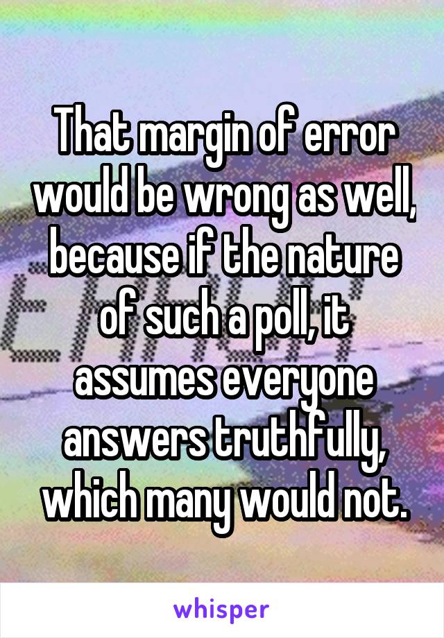 That margin of error would be wrong as well, because if the nature of such a poll, it assumes everyone answers truthfully, which many would not.