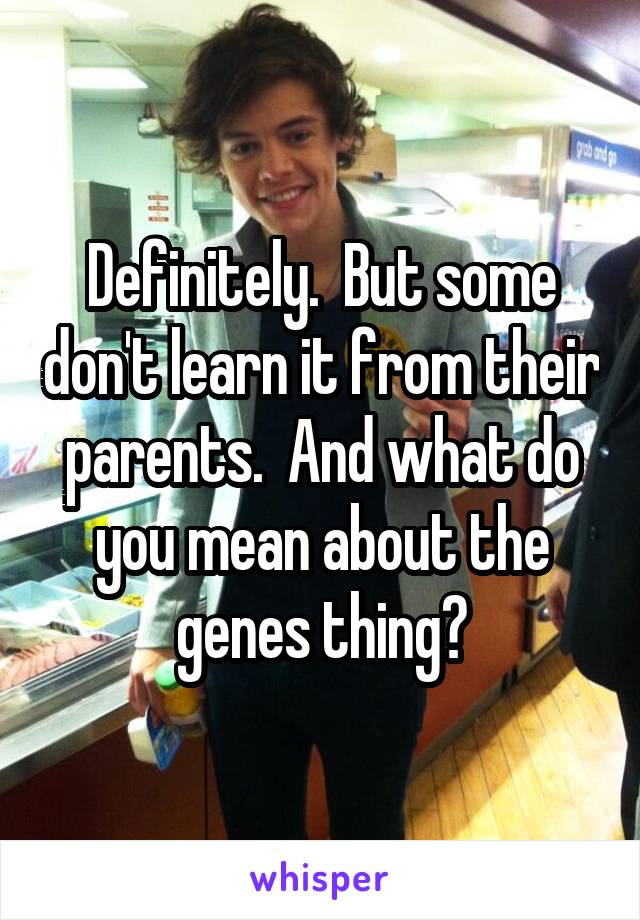 Definitely.  But some don't learn it from their parents.  And what do you mean about the genes thing?