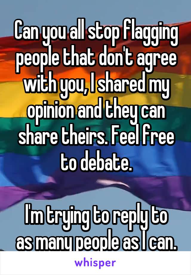 Can you all stop flagging people that don't agree with you, I shared my opinion and they can share theirs. Feel free to debate.

I'm trying to reply to as many people as I can.