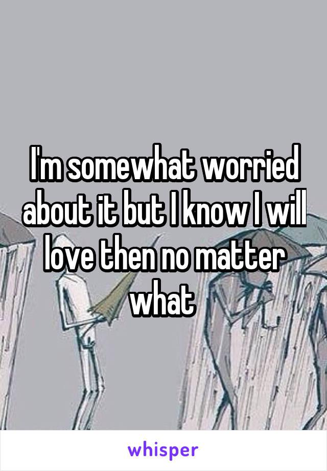 I'm somewhat worried about it but I know I will love then no matter what 