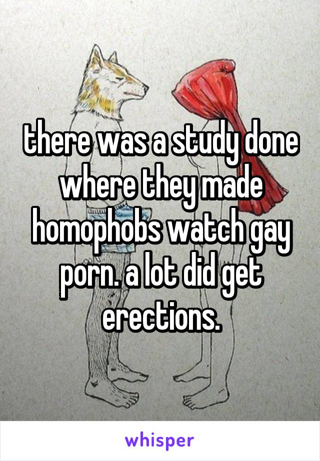 there was a study done where they made homophobs watch gay porn. a lot did get erections.