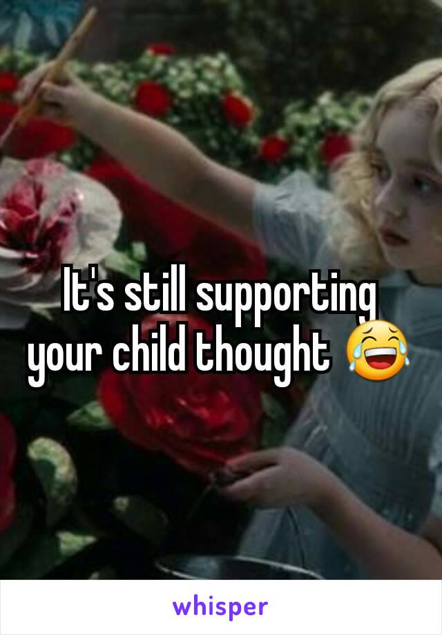 It's still supporting your child thought 😂