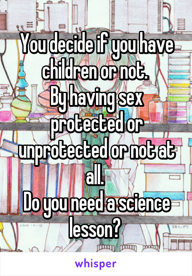 You decide if you have children or not. 
By having sex protected or unprotected or not at all. 
Do you need a science lesson? 