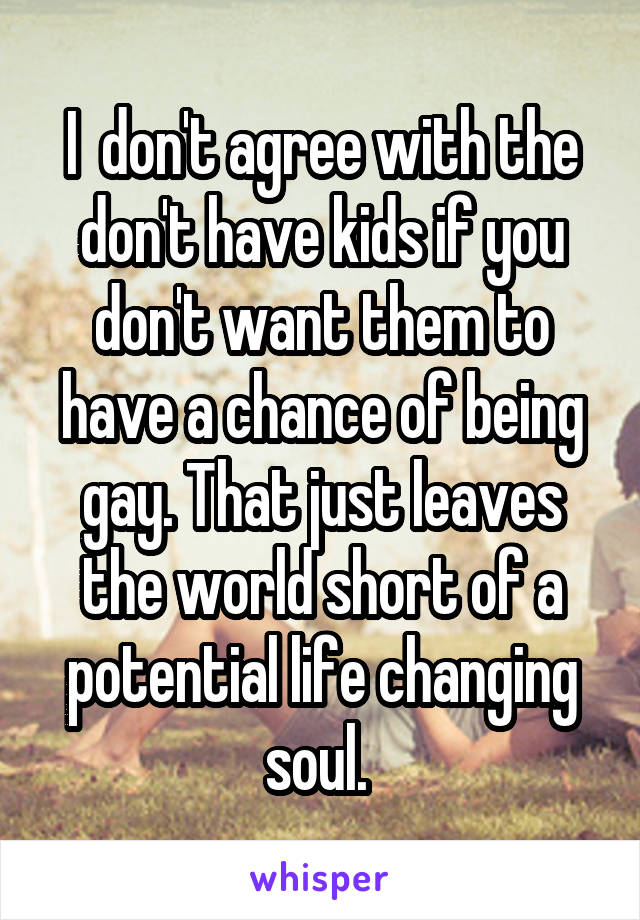 I  don't agree with the don't have kids if you don't want them to have a chance of being gay. That just leaves the world short of a potential life changing soul. 