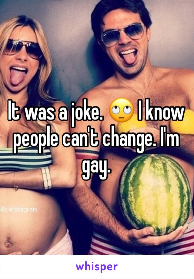 It was a joke. 🙄 I know people can't change. I'm gay.