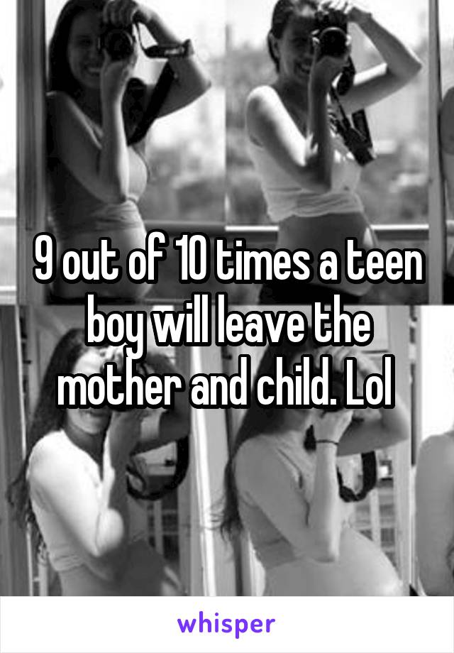 9 out of 10 times a teen boy will leave the mother and child. Lol 