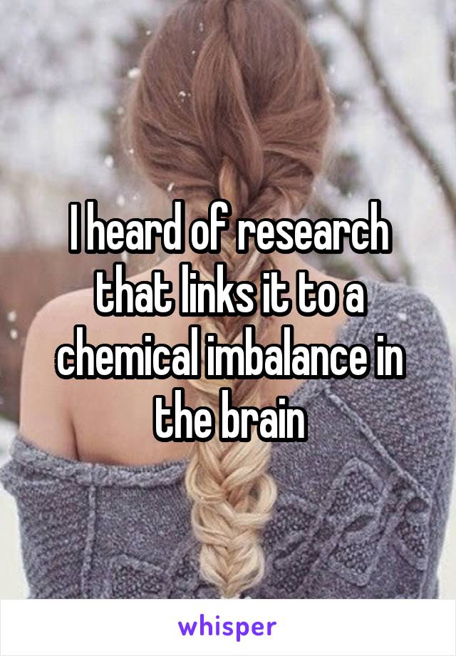 I heard of research that links it to a chemical imbalance in the brain