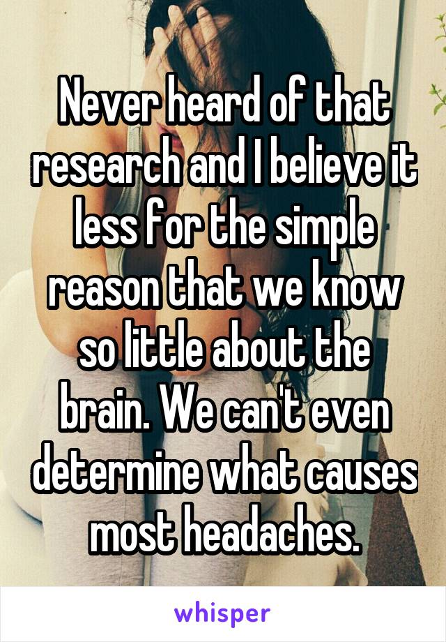 Never heard of that research and I believe it less for the simple reason that we know so little about the brain. We can't even determine what causes most headaches.