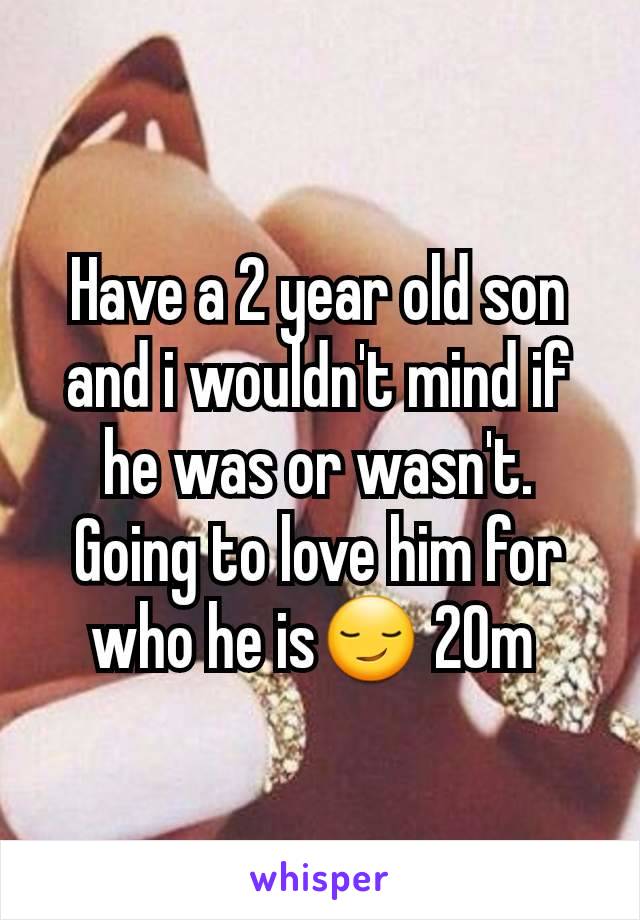 Have a 2 year old son and i wouldn't mind if he was or wasn't.  Going to love him for who he is😏 20m 