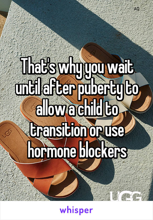 That's why you wait until after puberty to allow a child to transition or use hormone blockers