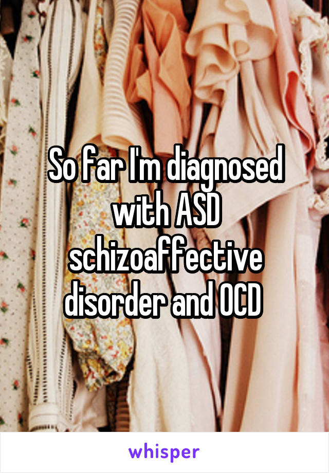 So far I'm diagnosed with ASD schizoaffective disorder and OCD 