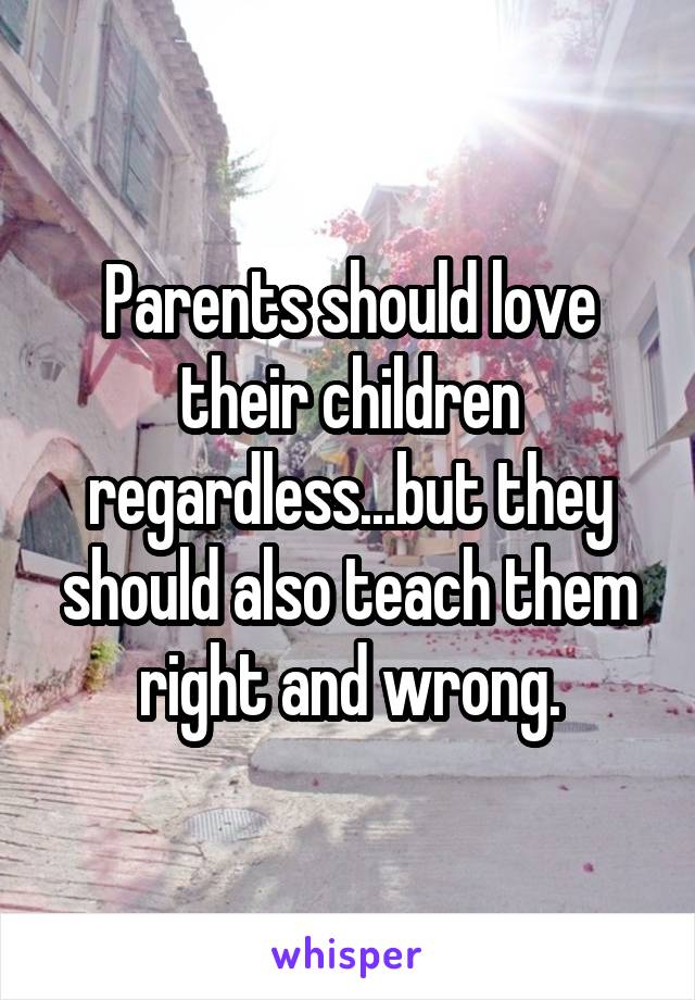 Parents should love their children regardless...but they should also teach them right and wrong.