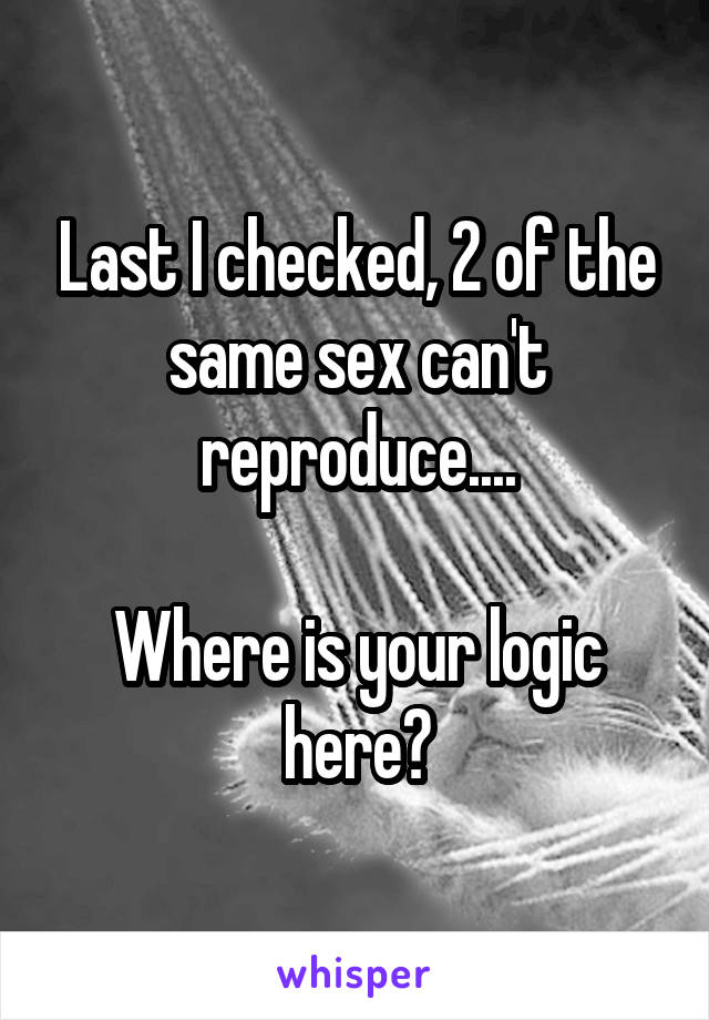 Last I checked, 2 of the same sex can't reproduce....

Where is your logic here?