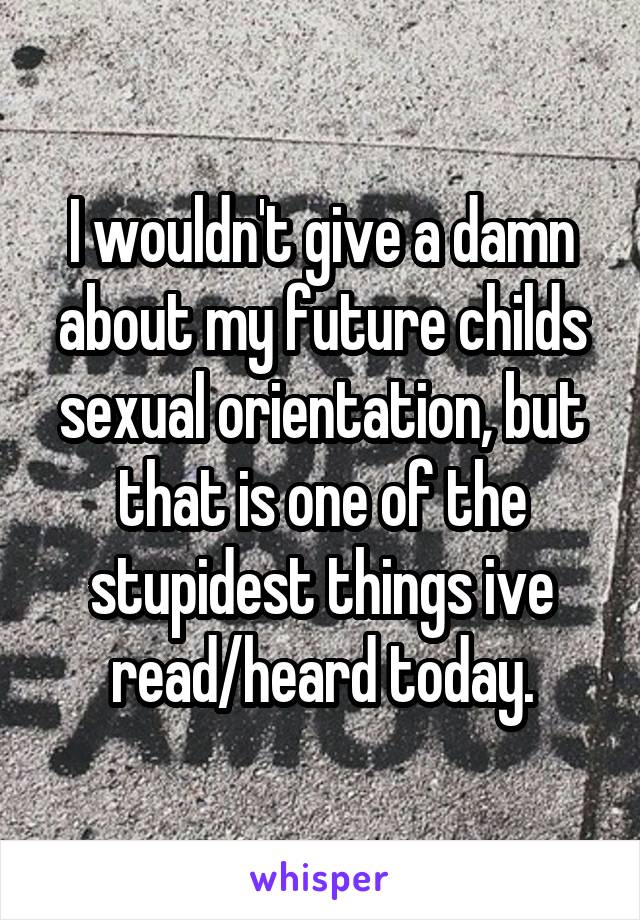 I wouldn't give a damn about my future childs sexual orientation, but that is one of the stupidest things ive read/heard today.