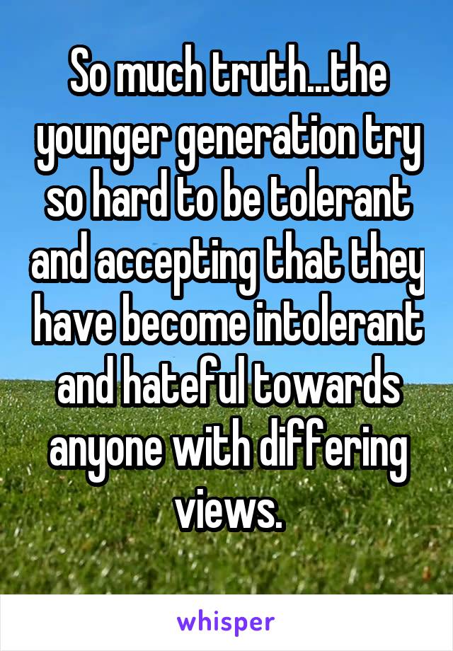 So much truth...the younger generation try so hard to be tolerant and accepting that they have become intolerant and hateful towards anyone with differing views.
