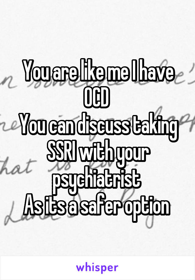 You are like me I have OCD 
You can discuss taking SSRI with your psychiatrist 
As its a safer option 