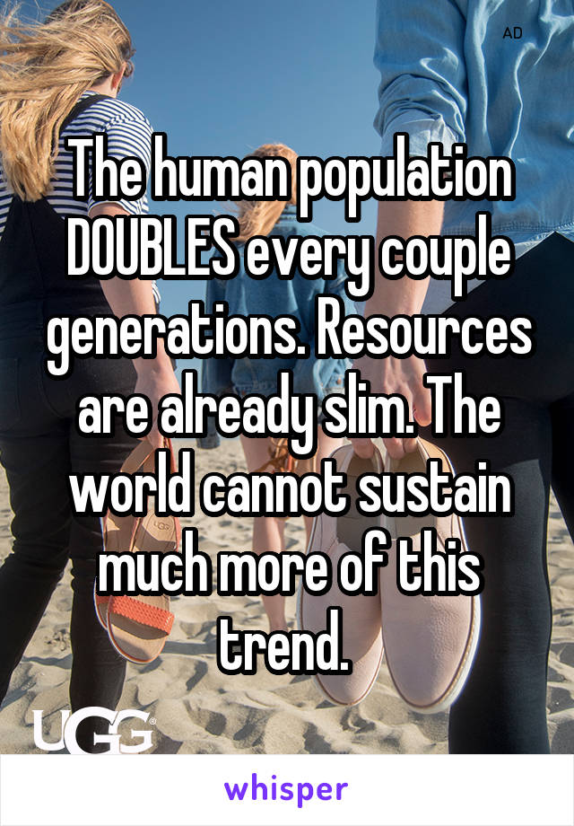 The human population DOUBLES every couple generations. Resources are already slim. The world cannot sustain much more of this trend. 