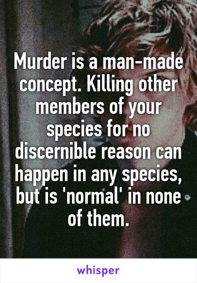 Murder is a man-made concept. Killing other members of your species for no discernible reason can happen in any species, but is 'normal' in none of them.