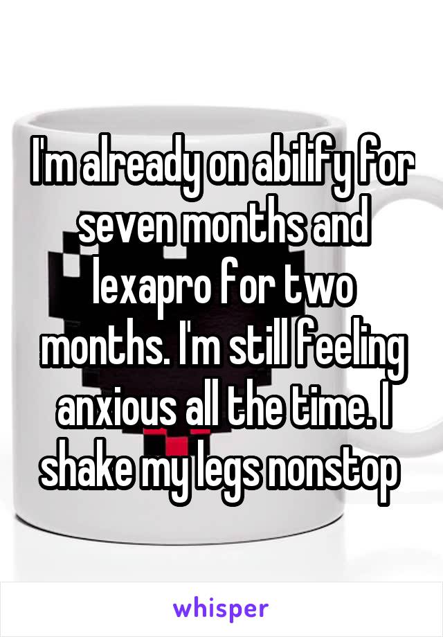 I'm already on abilify for seven months and lexapro for two months. I'm still feeling anxious all the time. I shake my legs nonstop 