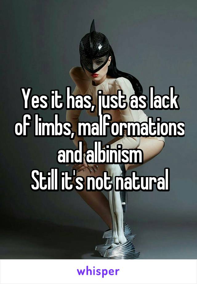 Yes it has, just as lack of limbs, malformations and albinism
Still it's not natural