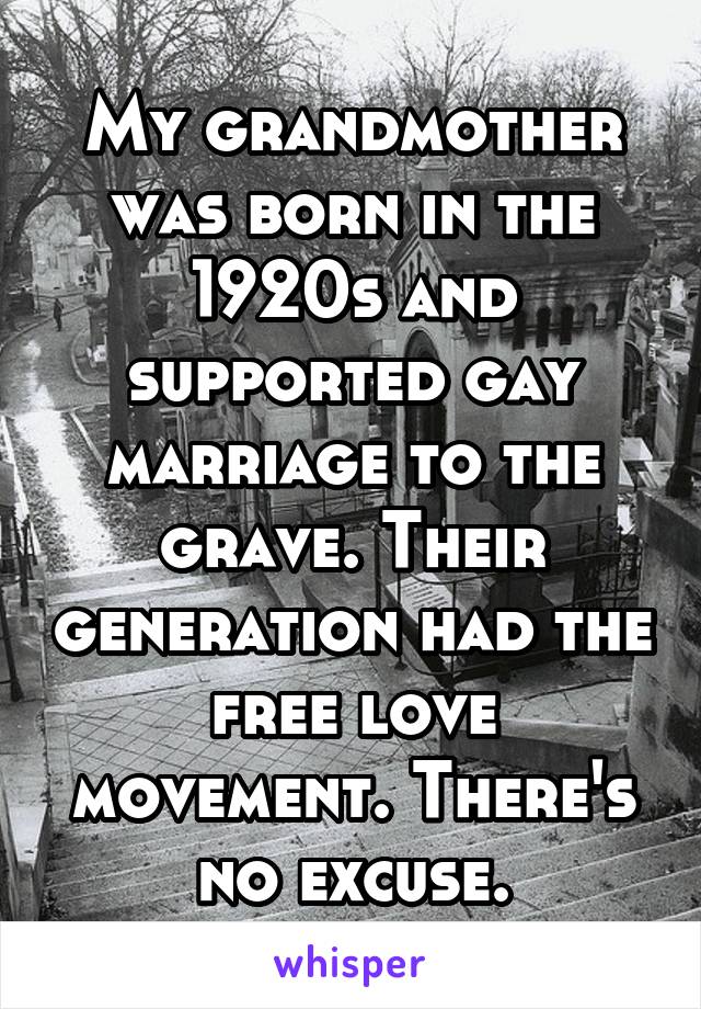 My grandmother was born in the 1920s and supported gay marriage to the grave. Their generation had the free love movement. There's no excuse.