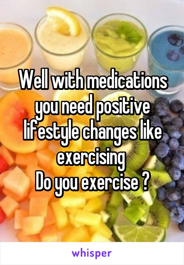 Well with medications you need positive lifestyle changes like exercising 
Do you exercise ?