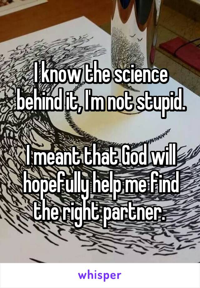 I know the science behind it, I'm not stupid.

I meant that God will hopefully help me find the right partner. 