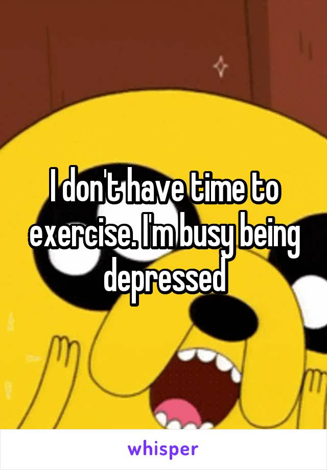 I don't have time to exercise. I'm busy being depressed