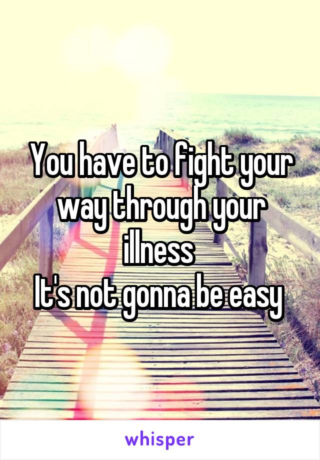 You have to fight your way through your illness 
It's not gonna be easy 